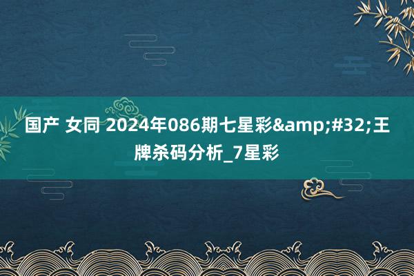 国产 女同 2024年086期七星彩&#32;王牌杀码分析_7星彩