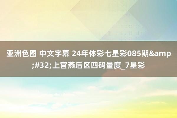 亚洲色图 中文字幕 24年体彩七星彩085期&#32;上官燕后区四码量度_7星彩