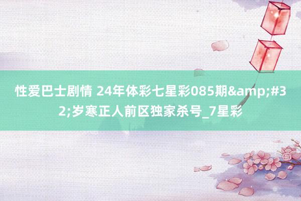 性爱巴士剧情 24年体彩七星彩085期&#32;岁寒正人前区独家杀号_7星彩