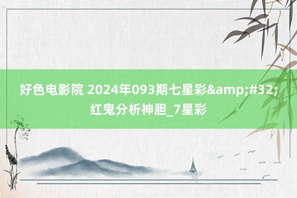 好色电影院 2024年093期七星彩&#32;红鬼分析神胆_7星彩