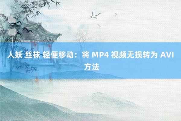 人妖 丝袜 轻便移动：将 MP4 视频无损转为 AVI 方法