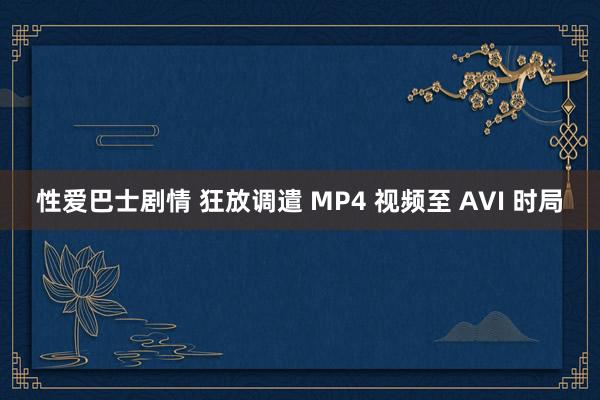 性爱巴士剧情 狂放调遣 MP4 视频至 AVI 时局