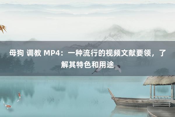 母狗 调教 MP4：一种流行的视频文献要领，了解其特色和用途