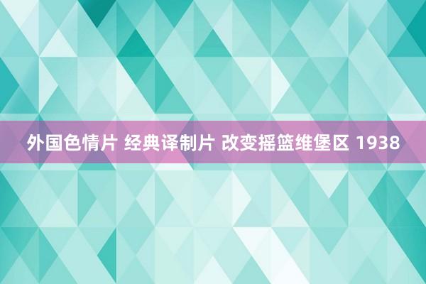 外国色情片 经典译制片 改变摇篮维堡区 1938