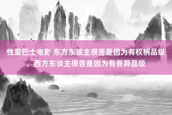 性爱巴士电影 东方东谈主很苦是因为有权柄品级，西方东谈主很苦是因为有各异品级