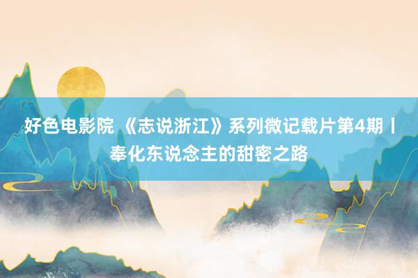 好色电影院 《志说浙江》系列微记载片第4期丨奉化东说念主的甜密之路