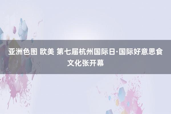 亚洲色图 欧美 第七届杭州国际日·国际好意思食文化张开幕