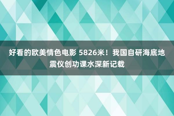 好看的欧美情色电影 5826米！我国自研海底地震仪创功课水深新记载