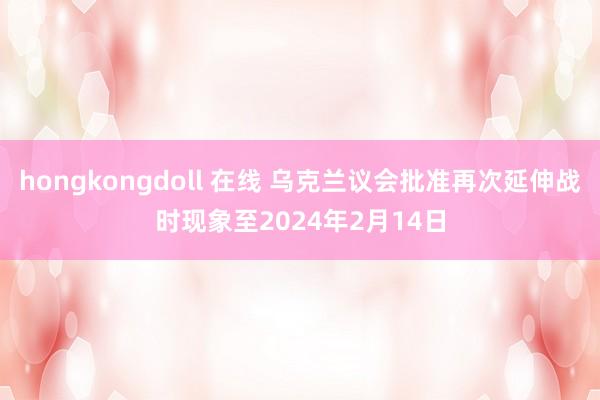 hongkongdoll 在线 乌克兰议会批准再次延伸战时现象至2024年2月14日