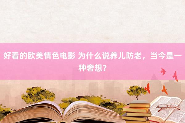 好看的欧美情色电影 为什么说养儿防老，当今是一种奢想？