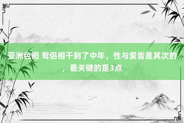 亚洲色图 鸳侣相干到了中年，性与爱皆是其次的，最关键的是3点