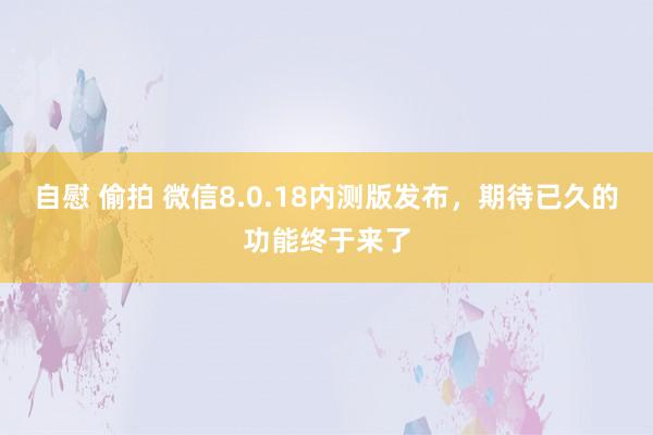 自慰 偷拍 微信8.0.18内测版发布，期待已久的功能终于来了