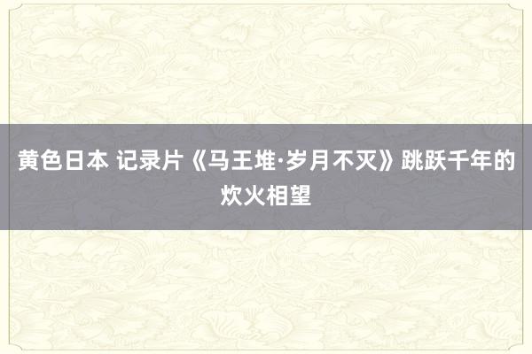 黄色日本 记录片《马王堆·岁月不灭》跳跃千年的炊火相望