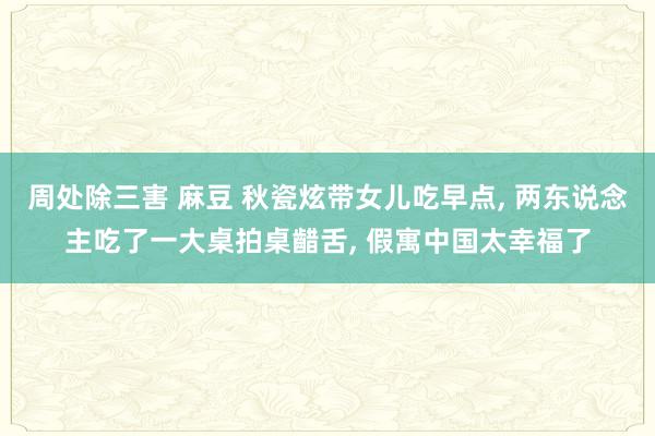 周处除三害 麻豆 秋瓷炫带女儿吃早点， 两东说念主吃了一大桌拍桌齰舌， 假寓中国太幸福了