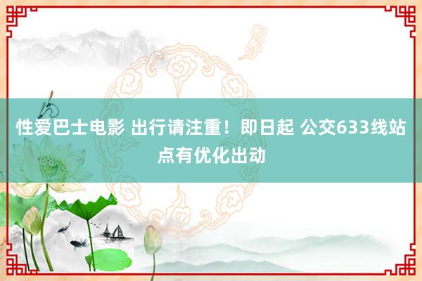 性爱巴士电影 出行请注重！即日起 公交633线站点有优化出动