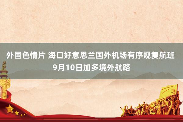 外国色情片 海口好意思兰国外机场有序规复航班 9月10日加多境外航路