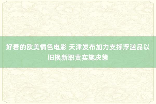 好看的欧美情色电影 天津发布加力支撑浮滥品以旧换新职责实施决策