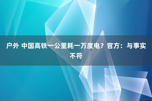 户外 中国高铁一公里耗一万度电？官方：与事实不符