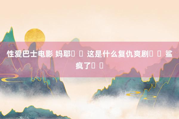 性爱巴士电影 妈耶❗️这是什么复仇爽剧❗️鲨疯了❗️