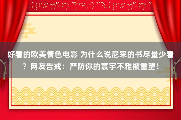 好看的欧美情色电影 为什么说尼采的书尽量少看？网友告戒：严防你的寰宇不雅被重塑！