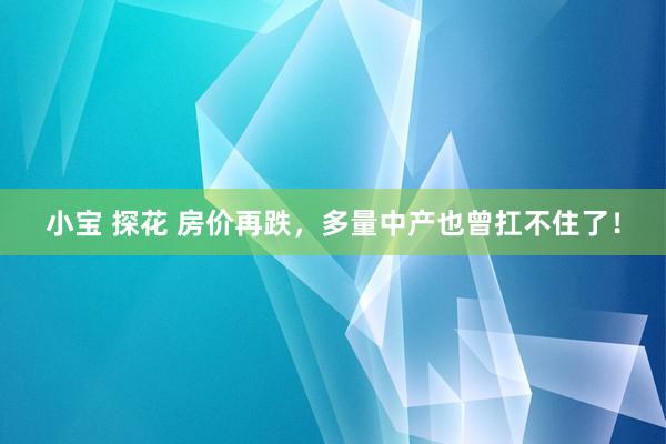 小宝 探花 房价再跌，多量中产也曾扛不住了！