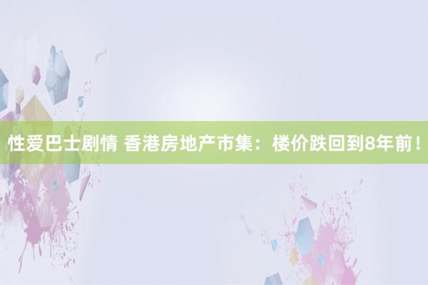 性爱巴士剧情 香港房地产市集：楼价跌回到8年前！