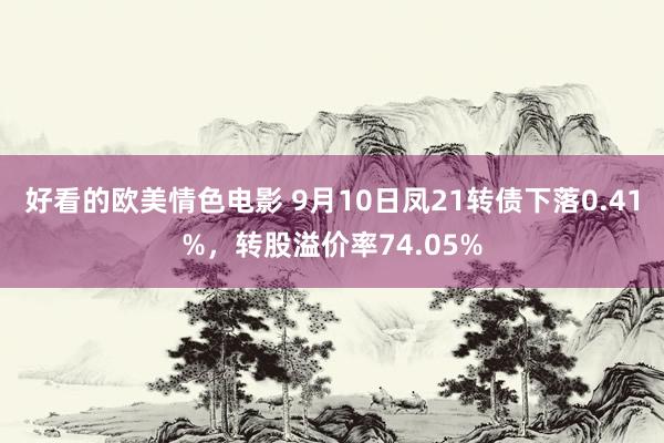 好看的欧美情色电影 9月10日凤21转债下落0.41%，转股溢价率74.05%