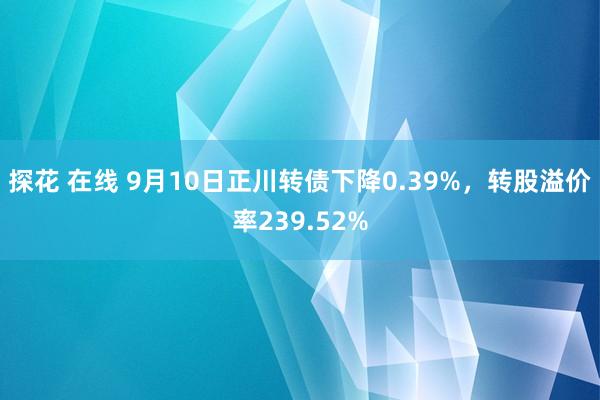 探花 在线 9月10日正川转债下降0.39%，转股溢价率239.52%