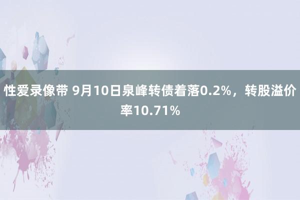 性爱录像带 9月10日泉峰转债着落0.2%，转股溢价率10.71%