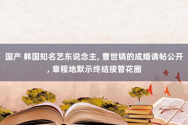 国产 韩国知名艺东说念主， 曹世镐的成婚请帖公开， 章程地默示终结接管花圈