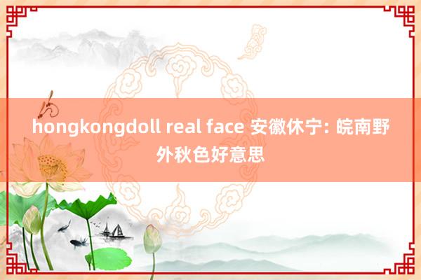 hongkongdoll real face 安徽休宁: 皖南野外秋色好意思