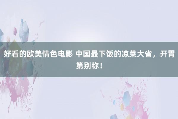 好看的欧美情色电影 中国最下饭的凉菜大省，开胃第别称！