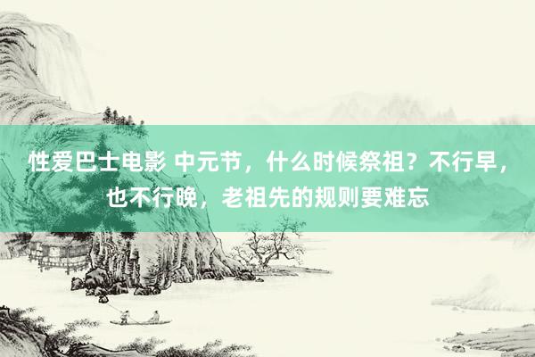 性爱巴士电影 中元节，什么时候祭祖？不行早，也不行晚，老祖先的规则要难忘