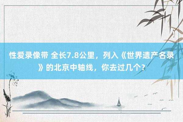 性爱录像带 全长7.8公里，列入《世界遗产名录》的北京中轴线，你去过几个？