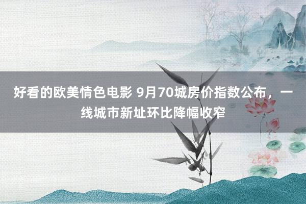 好看的欧美情色电影 9月70城房价指数公布，一线城市新址环比降幅收窄