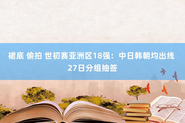 裙底 偷拍 世初赛亚洲区18强：中日韩朝均出线 27日分组抽签