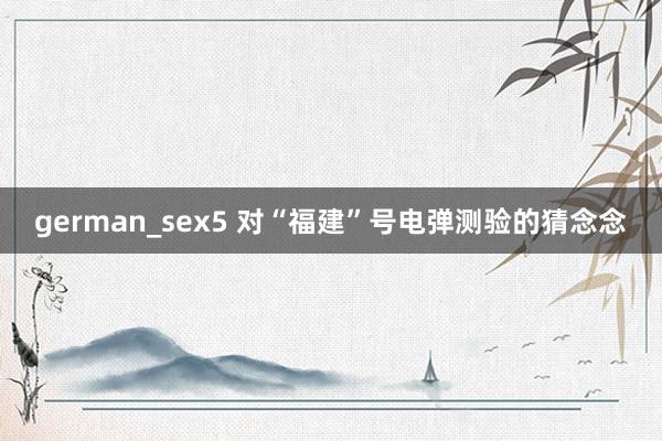 german_sex5 对“福建”号电弹测验的猜念念