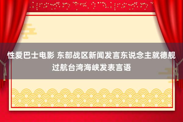 性爱巴士电影 东部战区新闻发言东说念主就德舰过航台湾海峡发表言语