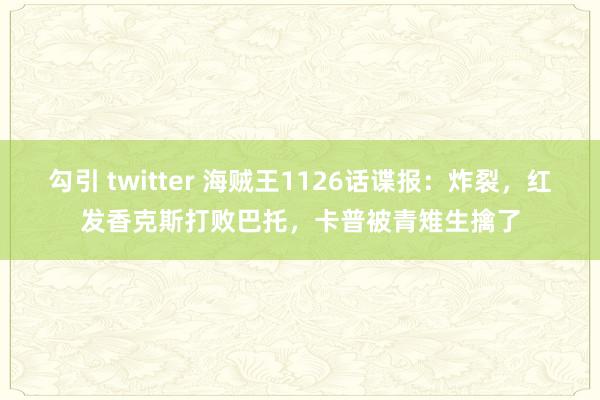 勾引 twitter 海贼王1126话谍报：炸裂，红发香克斯打败巴托，卡普被青雉生擒了