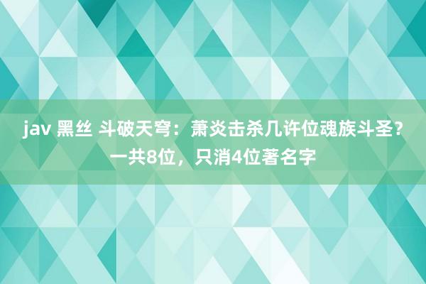 jav 黑丝 斗破天穹：萧炎击杀几许位魂族斗圣？一共8位，只消4位著名字