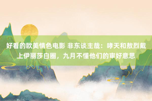 好看的欧美情色电影 非东谈主哉：哮天和敖烈戴上伊丽莎白圈，九月不懂他们的审好意思