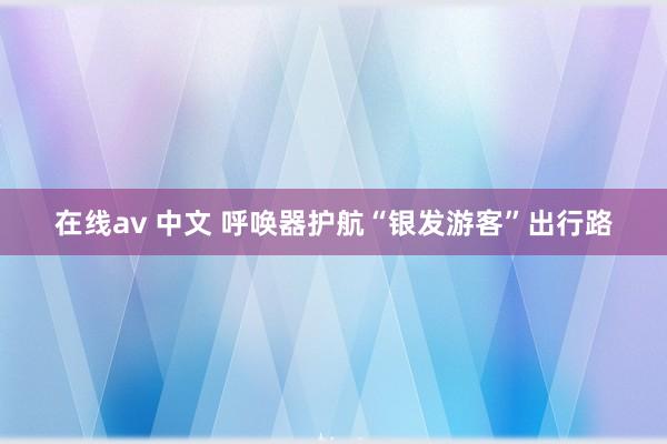 在线av 中文 呼唤器护航“银发游客”出行路