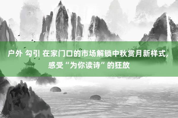 户外 勾引 在家门口的市场解锁中秋赏月新样式， 感受“为你读诗”的狂放