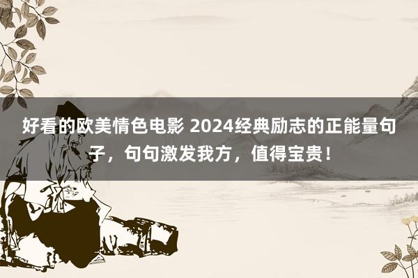 好看的欧美情色电影 2024经典励志的正能量句子，句句激发我方，值得宝贵！