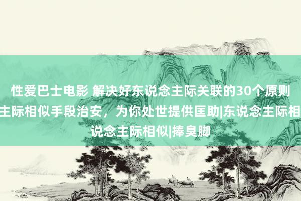 性爱巴士电影 解决好东说念主际关联的30个原则，东说念主际相似手段治安，为你处世提供匡助|东说念主际相似|捧臭脚