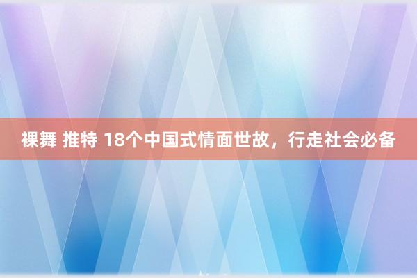 裸舞 推特 18个中国式情面世故，行走社会必备