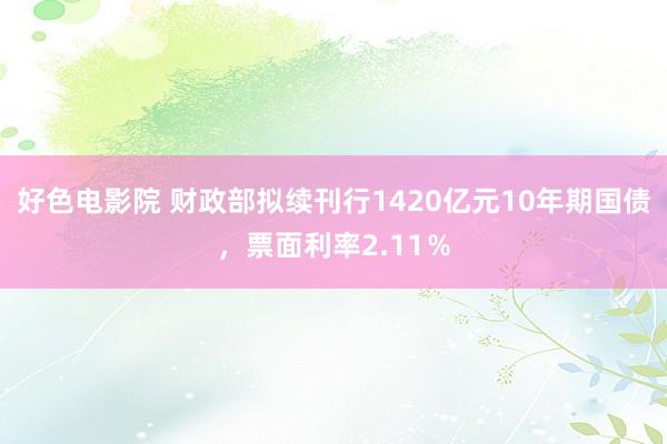 好色电影院 财政部拟续刊行1420亿元10年期国债，票面利率2.11％