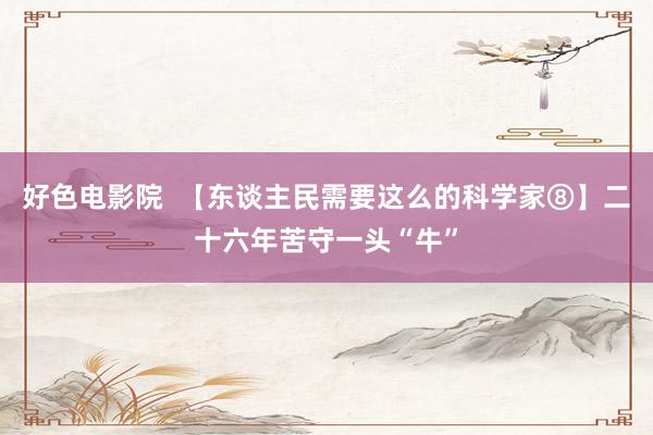 好色电影院  【东谈主民需要这么的科学家⑧】二十六年苦守一头“牛”