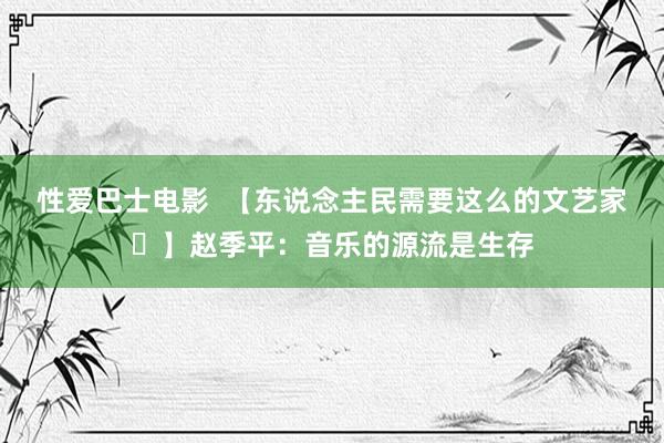 性爱巴士电影  【东说念主民需要这么的文艺家㊸】赵季平：音乐的源流是生存