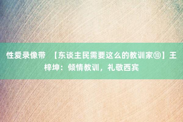 性爱录像带  【东谈主民需要这么的教训家⑩】王梓坤：倾情教训，礼敬西宾